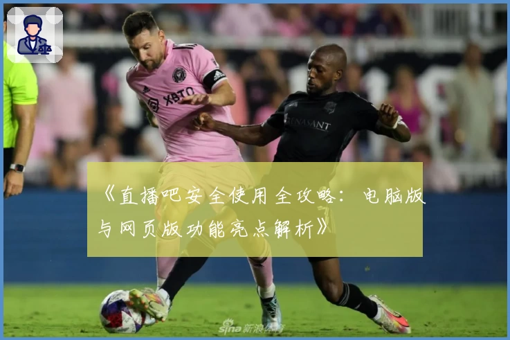 《直播吧安全使用全攻略：电脑版与网页版功能亮点解析》