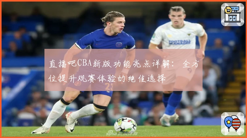 直播吧CBA新版功能亮点详解：全方位提升观赛体验的绝佳选择