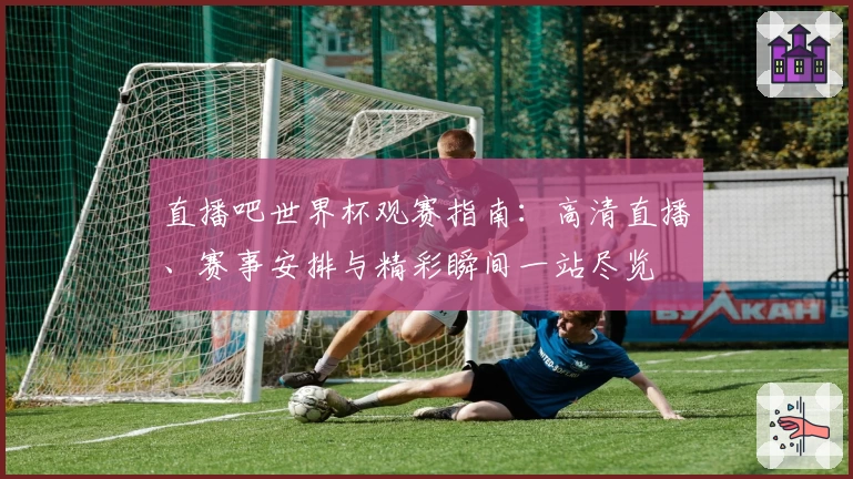 直播吧世界杯观赛指南:高清直播、赛事安排与精彩瞬间一站尽览