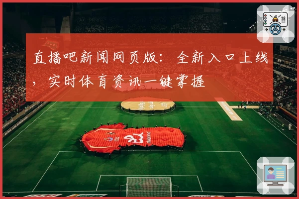 直播吧新闻网页版：全新入口上线，实时体育资讯一键掌握
