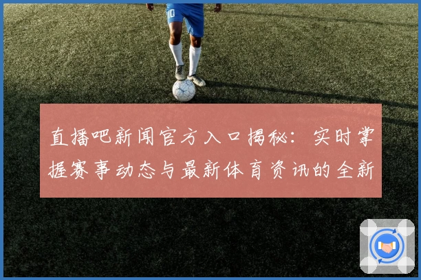 直播吧新闻官方入口揭秘：实时掌握赛事动态与最新体育资讯的全新方式