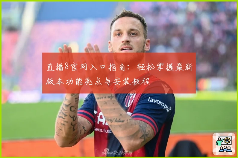 直播8官网入口指南：轻松掌握最新版本功能亮点与安装教程
