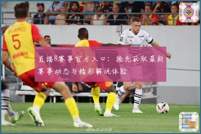 直播8赛事官方入口：抢先获取最新赛事动态与精彩解说体验