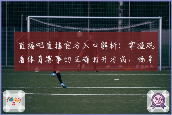 直播吧直播官方入口解析：掌握观看体育赛事的正确打开方式，畅享高清流畅体验
