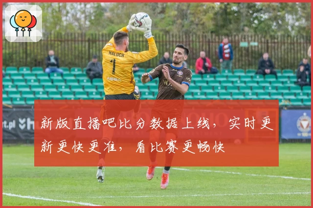 新版直播吧比分数据上线，实时更新更快更准，看比赛更畅快