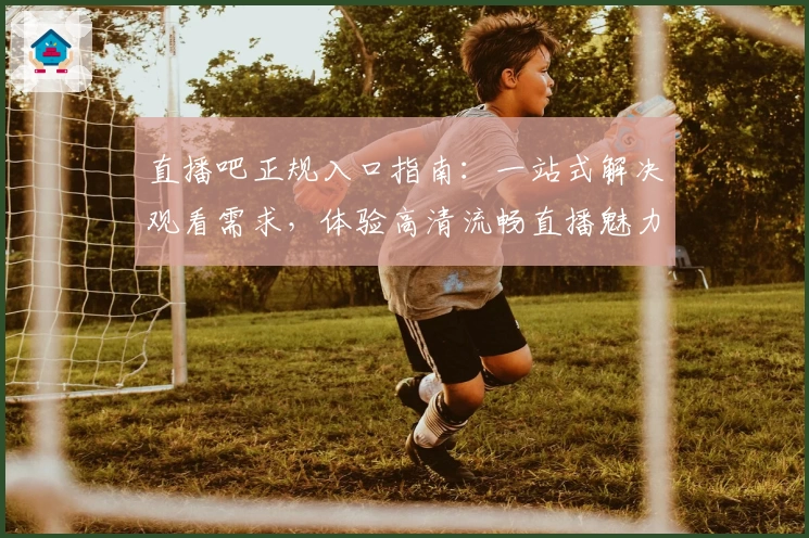直播吧正规入口指南:一站式解决观看需求,体验高清流畅直播魅力