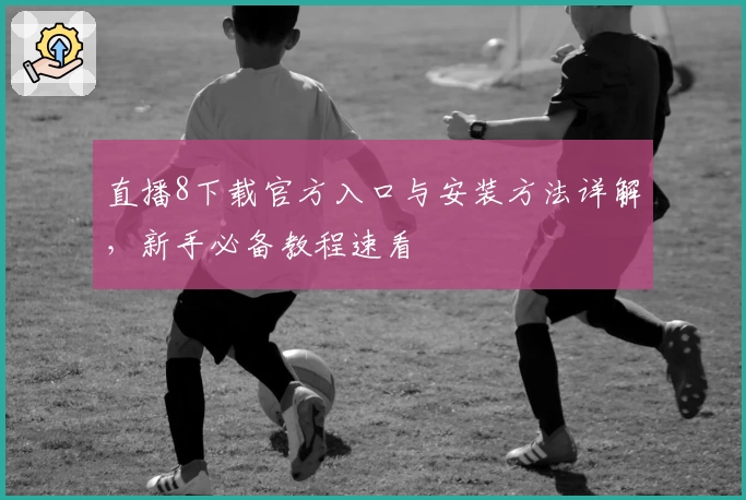 直播8下载官方入口与安装方法详解，新手必备教程速看