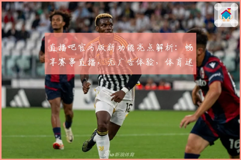 直播吧官方版新功能亮点解析：畅享赛事直播，无广告体验，体育迷必备平台