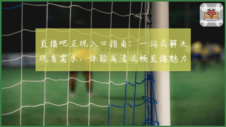 直播吧正规入口指南:一站式解决观看需求,体验高清流畅直播魅力