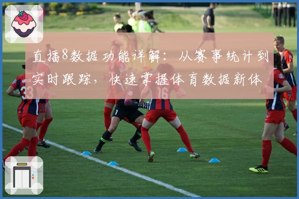 直播8数据功能详解：从赛事统计到实时跟踪，快速掌握体育数据新体验