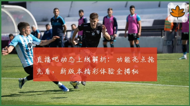 直播吧动态上线解析：功能亮点抢先看，新版本精彩体验全揭秘