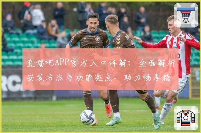 直播吧APP官方入口详解：全面解析安装方法与功能亮点，助力畅享精彩赛事