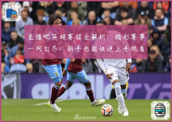 直播吧英超赛程全解析：精彩赛事一网打尽，新手也能快速上手观看指南