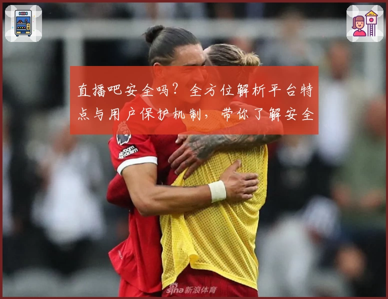 直播吧安全吗？全方位解析平台特点与用户保护机制，带你了解安全性能