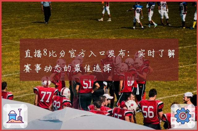 直播8比分官方入口发布：实时了解赛事动态的最佳选择