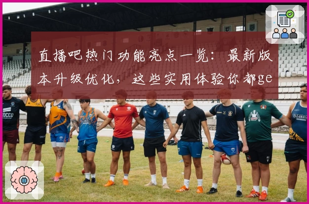 直播吧热门功能亮点一览：最新版本升级优化，这些实用体验你都get了吗