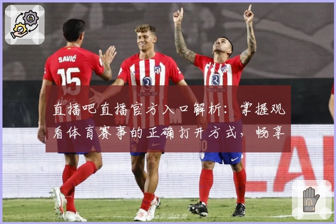 直播吧直播官方入口解析：掌握观看体育赛事的正确打开方式，畅享高清流畅体验