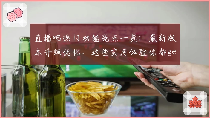 直播吧热门功能亮点一览：最新版本升级优化，这些实用体验你都get了吗