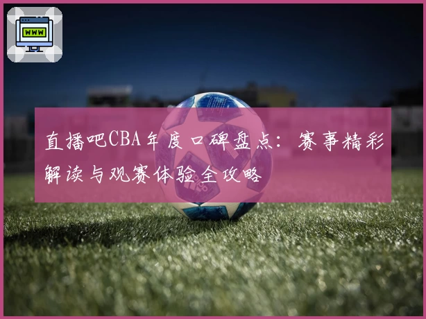 直播吧CBA年度口碑盘点：赛事精彩解读与观赛体验全攻略