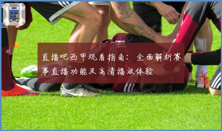 直播吧西甲观看指南：全面解析赛事直播功能及高清播放体验