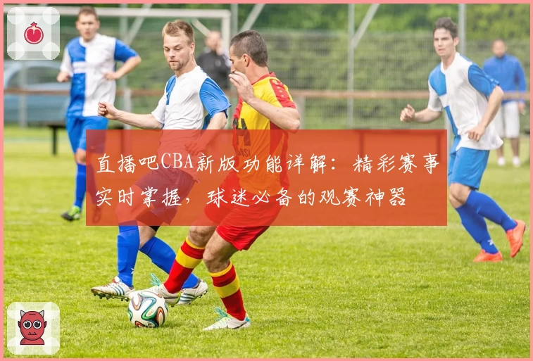 直播吧CBA新版功能详解:精彩赛事实时掌握,球迷必备的观赛神器