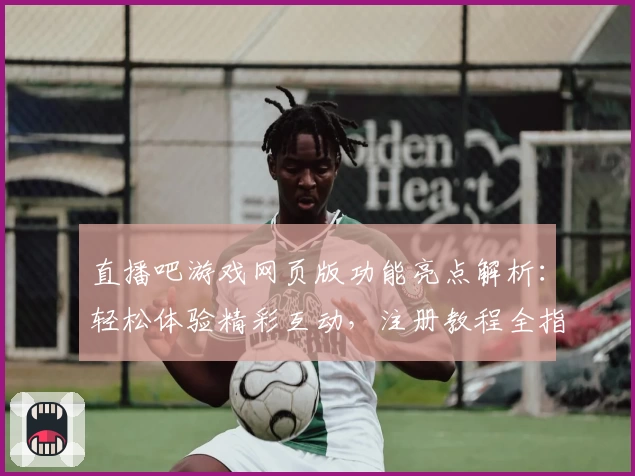 直播吧游戏网页版功能亮点解析：轻松体验精彩互动，注册教程全指南