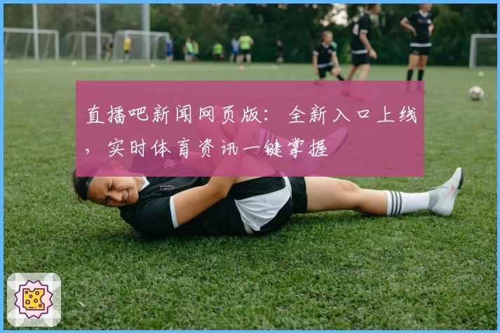 直播吧新闻网页版：全新入口上线，实时体育资讯一键掌握