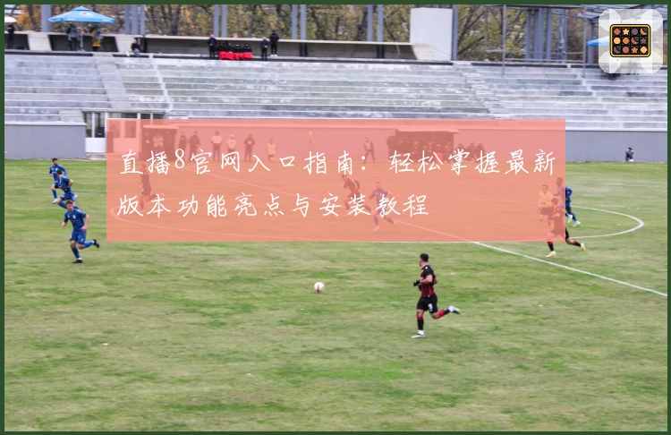 直播8官网入口指南：轻松掌握最新版本功能亮点与安装教程