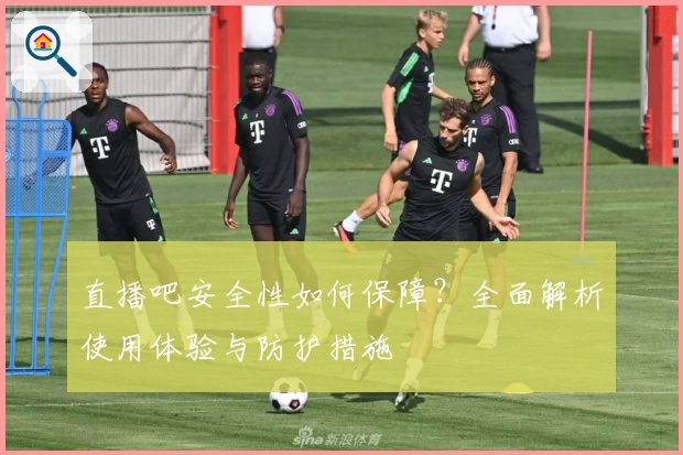 直播吧安全性如何保障？全面解析使用体验与防护措施