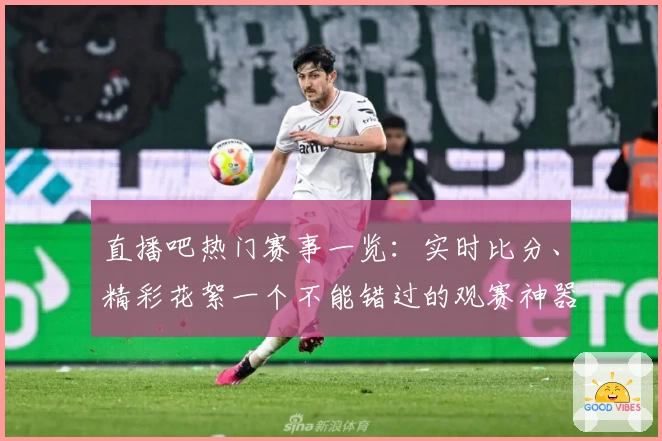 直播吧热门赛事一览：实时比分、精彩花絮一个不能错过的观赛神器