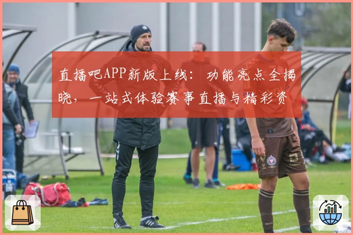 直播吧APP新版上线：功能亮点全揭晓，一站式体验赛事直播与精彩资讯