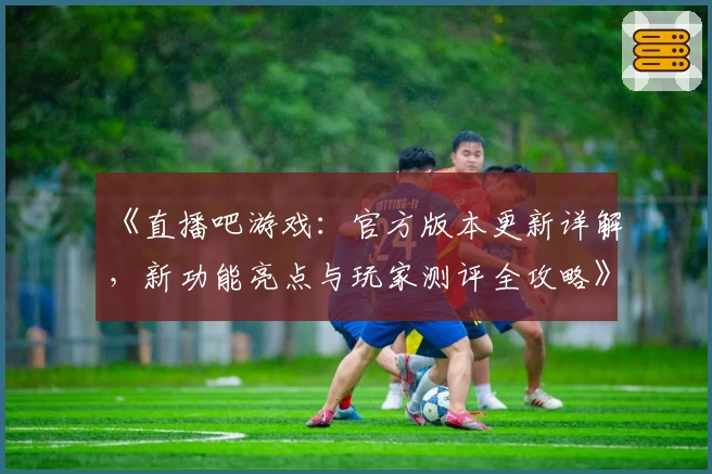 《直播吧游戏：官方版本更新详解，新功能亮点与玩家测评全攻略》
