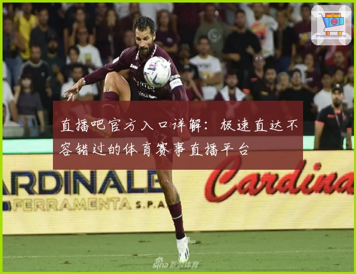 直播吧官方入口详解：极速直达不容错过的体育赛事直播平台