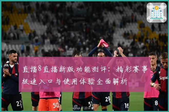 直播8直播新版功能测评：精彩赛事极速入口与使用体验全面解析