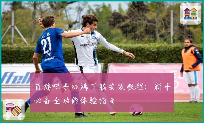 直播吧手机端下载安装教程：新手必备全功能体验指南