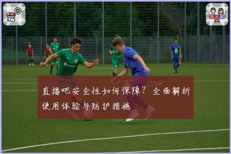 直播吧安全性如何保障?全面解析使用体验与防护措施