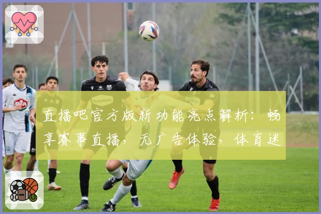 直播吧官方版新功能亮点解析:畅享赛事直播,无广告体验,体育迷必备平台