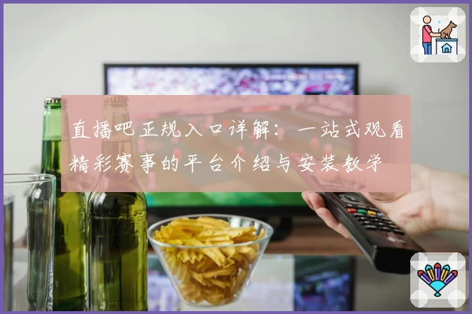 直播吧正规入口详解:一站式观看精彩赛事的平台介绍与安装教学
