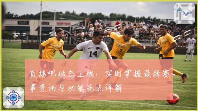 直播吧动态上线，实时掌握最新赛事资讯与功能亮点详解