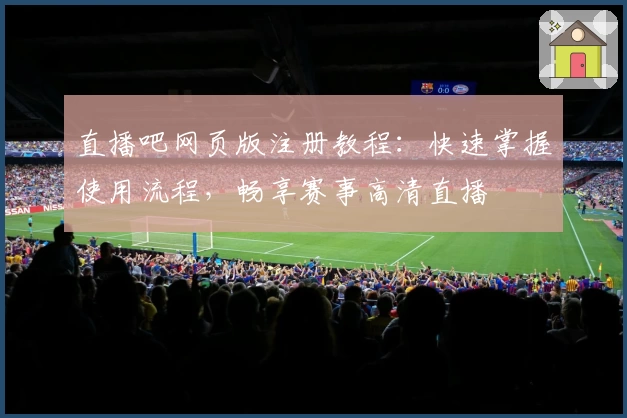 直播吧网页版注册教程：快速掌握使用流程，畅享赛事高清直播