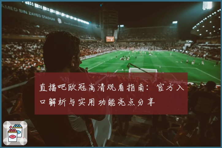 直播吧欧冠高清观看指南：官方入口解析与实用功能亮点分享