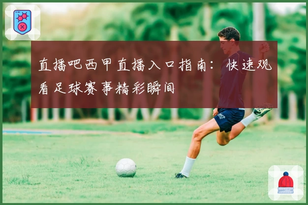 直播吧西甲直播入口指南:快速观看足球赛事精彩瞬间