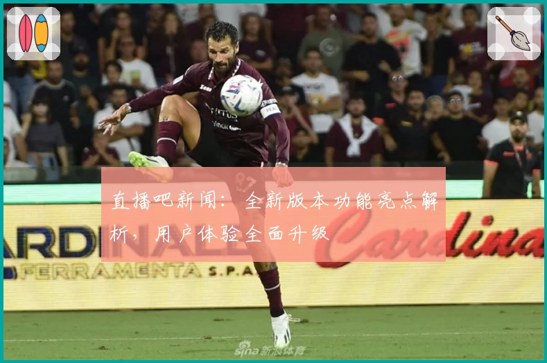 直播吧新闻：全新版本功能亮点解析，用户体验全面升级