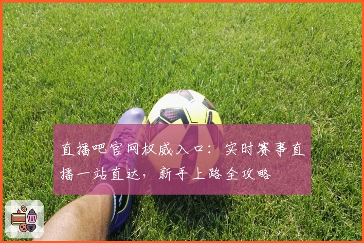 直播吧官网权威入口：实时赛事直播一站直达，新手上路全攻略