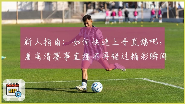 新人指南:如何快速上手直播吧,看高清赛事直播不再错过精彩瞬间