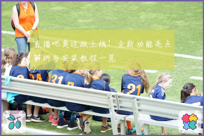 直播吧奥运版上线！全新功能亮点解析与安装教程一览