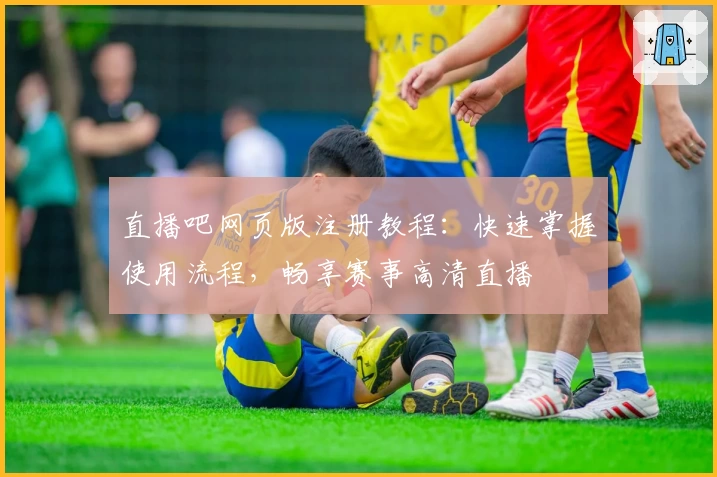 直播吧网页版注册教程：快速掌握使用流程，畅享赛事高清直播