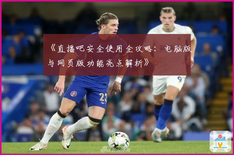 《直播吧安全使用全攻略:电脑版与网页版功能亮点解析》