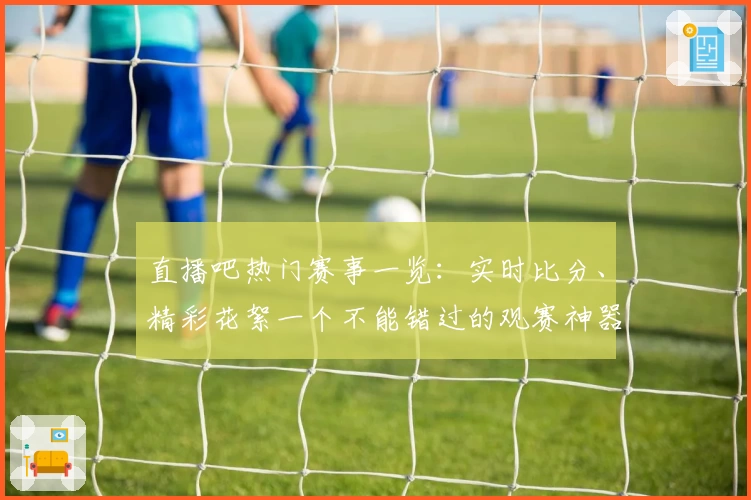 直播吧热门赛事一览：实时比分、精彩花絮一个不能错过的观赛神器