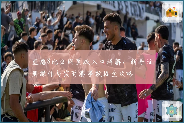 直播8比分网页版入口详解，新手注册操作与实时赛事数据全攻略